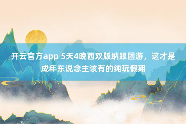 开云官方app 5天4晚西双版纳跟团游，这才是成年东说念主该有的纯玩假期