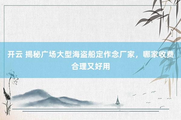 开云 揭秘广场大型海盗船定作念厂家，哪家收费合理又好用