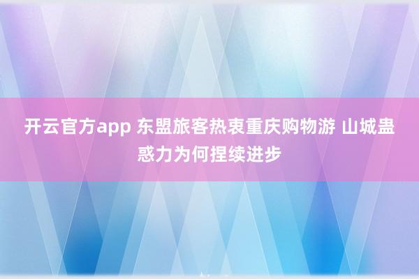 开云官方app 东盟旅客热衷重庆购物游 山城蛊惑力为何捏续进步