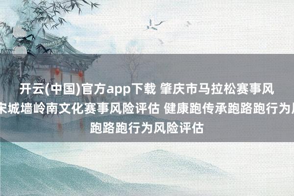 开云(中国)官方app下载 肇庆市马拉松赛事风险评估 宋城墙岭南文化赛事风险评估 健康跑传承跑路跑行为风险评估