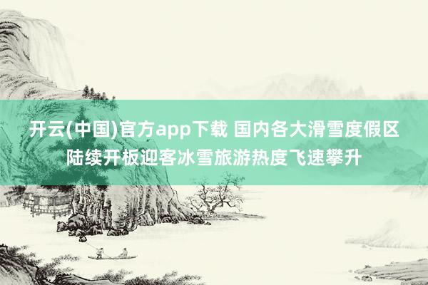 开云(中国)官方app下载 国内各大滑雪度假区陆续开板迎客冰雪旅游热度飞速攀升
