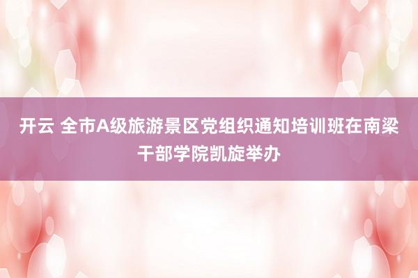 开云 全市A级旅游景区党组织通知培训班在南梁干部学院凯旋举办