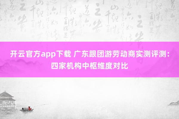 开云官方app下载 广东跟团游劳动商实测评测：四家机构中枢维度对比
