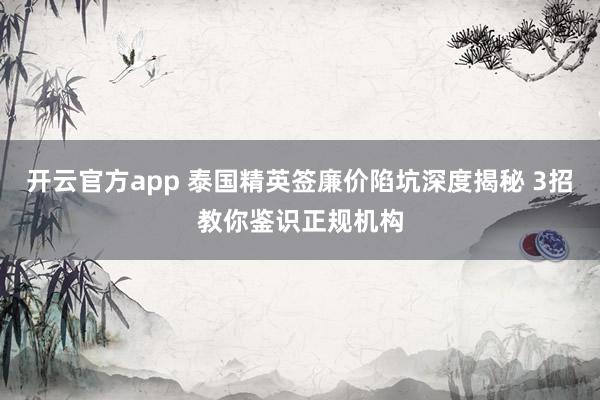 开云官方app 泰国精英签廉价陷坑深度揭秘 3招教你鉴识正规机构