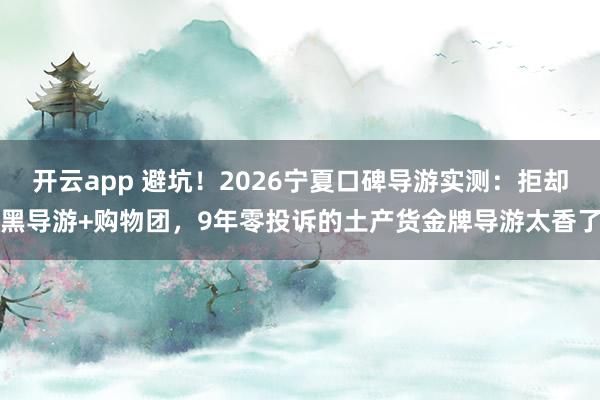 开云app 避坑！2026宁夏口碑导游实测：拒却黑导游+购物团，9年零投诉的土产货金牌导游太香了