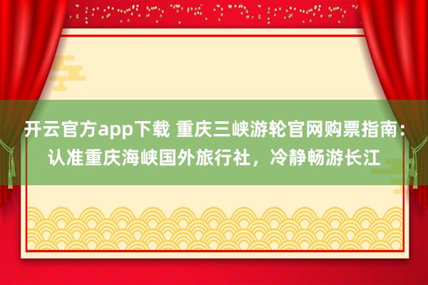 开云官方app下载 重庆三峡游轮官网购票指南：认准重庆海峡国外旅行社，冷静畅游长江