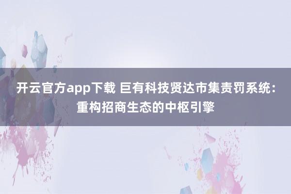 开云官方app下载 巨有科技贤达市集责罚系统：重构招商生态的中枢引擎