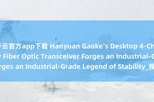 开云官方app下载 Hanyuan Gaoke‘s Desktop 4‑Channel LED Display Fiber Optic Transceiver Forges an Industrial‑Grade Legend of Stability_搜狐网