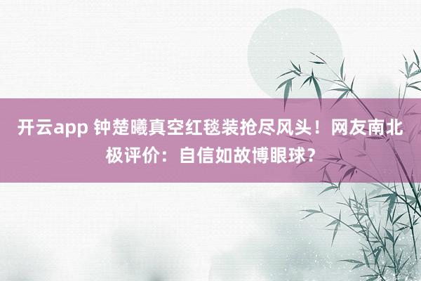 开云app 钟楚曦真空红毯装抢尽风头！网友南北极评价：自信如故博眼球？