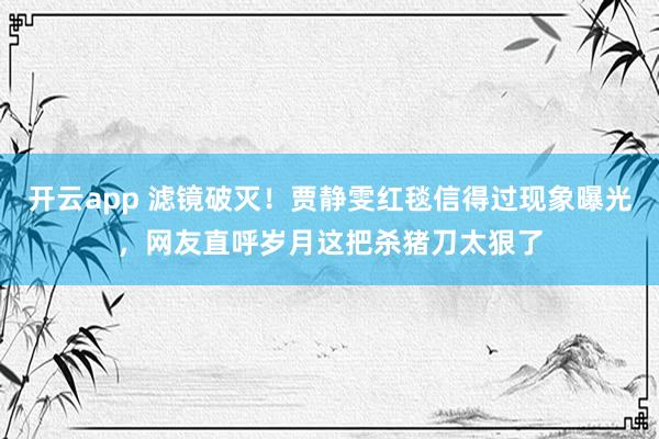 开云app 滤镜破灭！贾静雯红毯信得过现象曝光，网友直呼岁月这把杀猪刀太狠了
