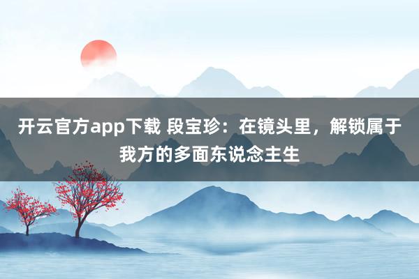 开云官方app下载 段宝珍：在镜头里，解锁属于我方的多面东说念主生