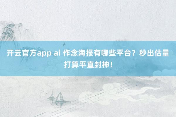 开云官方app ai 作念海报有哪些平台？秒出估量打算平直封神！