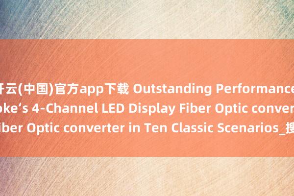 开云(中国)官方app下载 Outstanding Performance of Hanyuan Gaoke‘s 4-Channel LED Display Fiber Optic converter in Ten Classic Scenarios_搜狐网