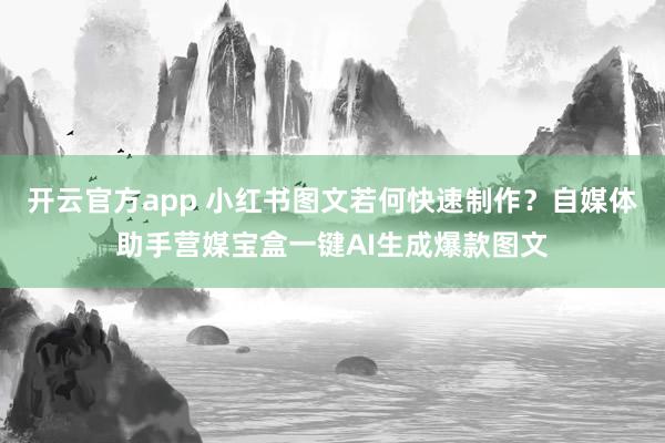 开云官方app 小红书图文若何快速制作？自媒体助手营媒宝盒一键AI生成爆款图文