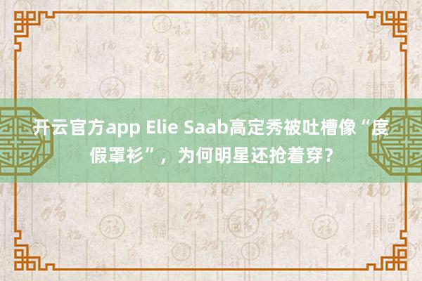 开云官方app Elie Saab高定秀被吐槽像“度假罩衫”，为何明星还抢着穿？