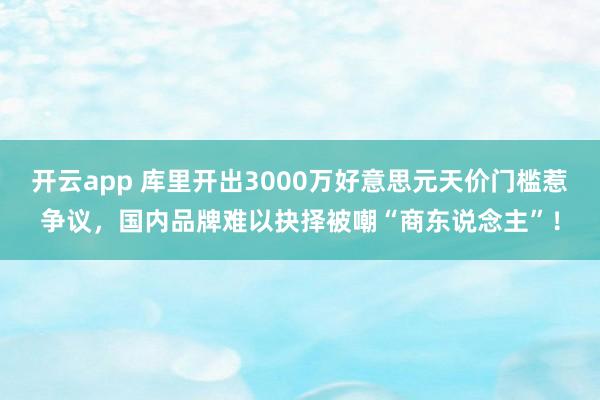 开云app 库里开出3000万好意思元天价门槛惹争议，国内品牌难以抉择被嘲“商东说念主”！