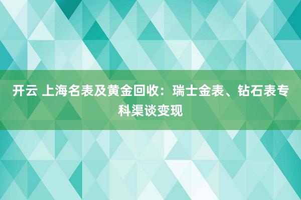 开云 上海名表及黄金回收：瑞士金表、钻石表专科渠谈变现