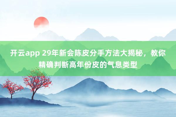 开云app 29年新会陈皮分手方法大揭秘，教你精确判断高年份皮的气息类型