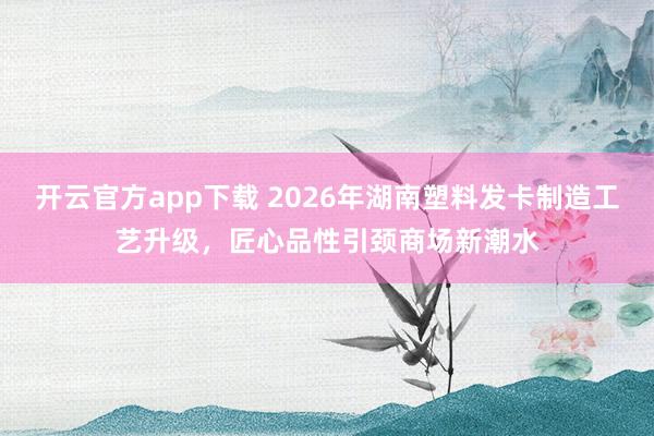 开云官方app下载 2026年湖南塑料发卡制造工艺升级，匠心品性引颈商场新潮水