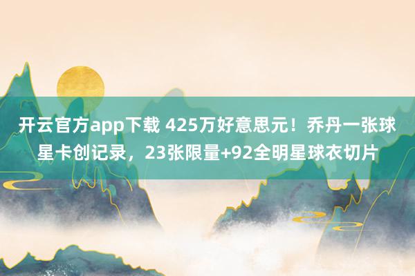 开云官方app下载 425万好意思元！乔丹一张球星卡创记录，23张限量+92全明星球衣切片