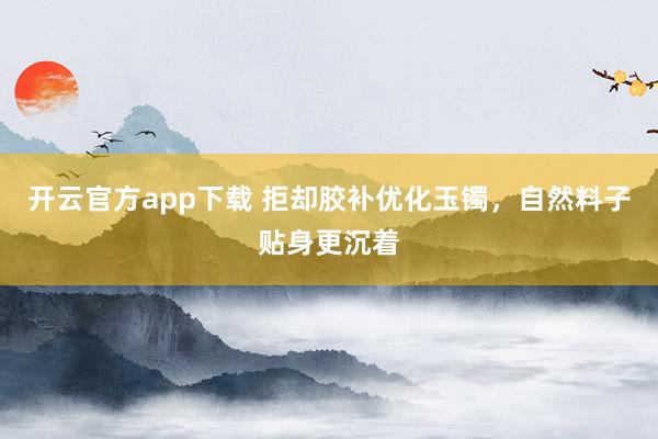 开云官方app下载 拒却胶补优化玉镯，自然料子贴身更沉着