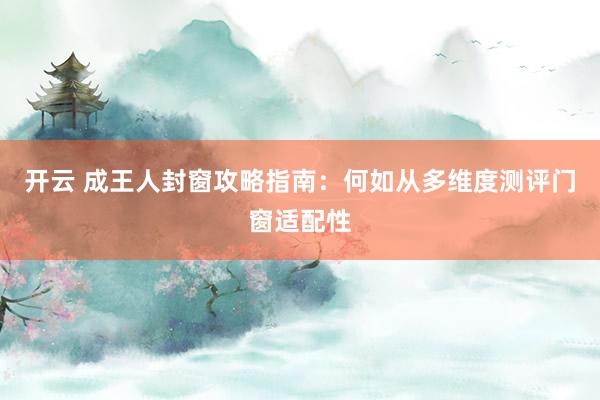 开云 成王人封窗攻略指南：何如从多维度测评门窗适配性