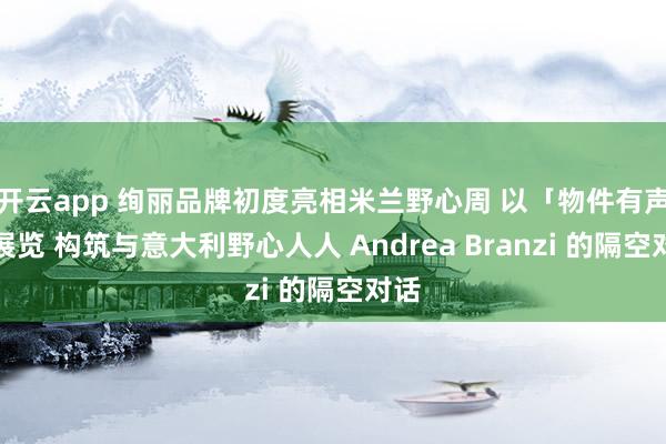 开云app 绚丽品牌初度亮相米兰野心周 以「物件有声」展览 构筑与意大利野心人人 Andrea Branzi 的隔空对话