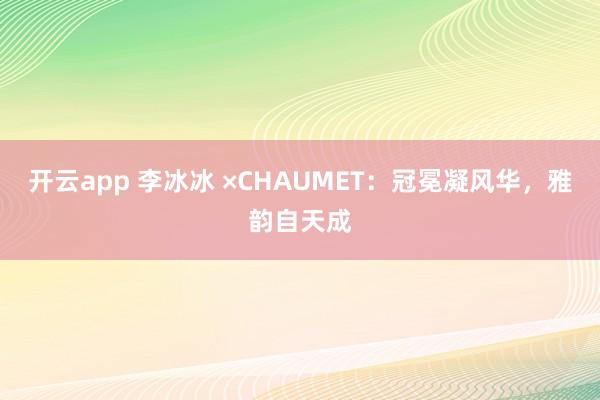开云app 李冰冰 ×CHAUMET：冠冕凝风华，雅韵自天成