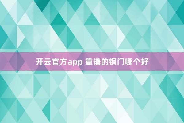 开云官方app 靠谱的铜门哪个好