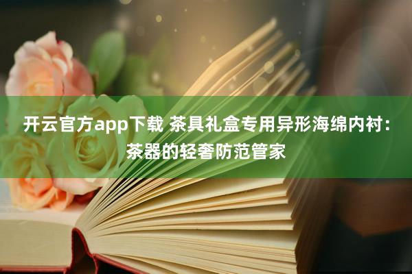 开云官方app下载 茶具礼盒专用异形海绵内衬：茶器的轻奢防范管家