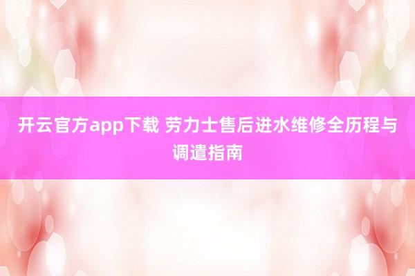 开云官方app下载 劳力士售后进水维修全历程与调遣指南