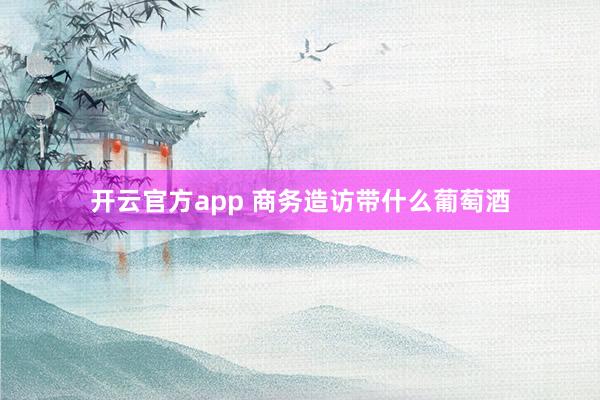 开云官方app 商务造访带什么葡萄酒