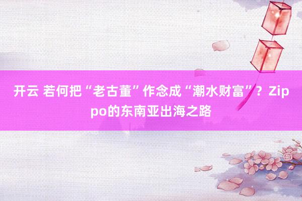 开云 若何把“老古董”作念成“潮水财富”？Zippo的东南亚出海之路