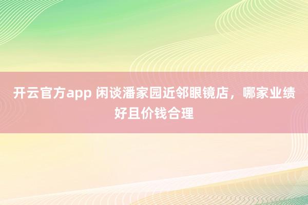 开云官方app 闲谈潘家园近邻眼镜店，哪家业绩好且价钱合理