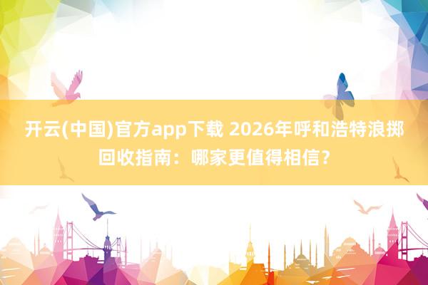 开云(中国)官方app下载 2026年呼和浩特浪掷回收指南：哪家更值得相信？