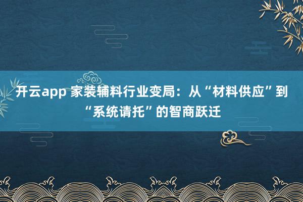 开云app 家装辅料行业变局：从“材料供应”到“系统请托”的智商跃迁