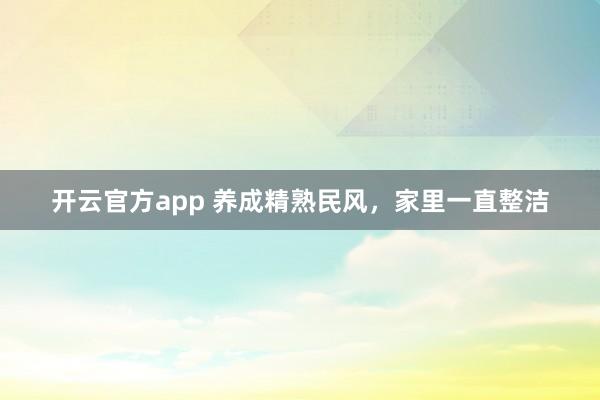 开云官方app 养成精熟民风，家里一直整洁