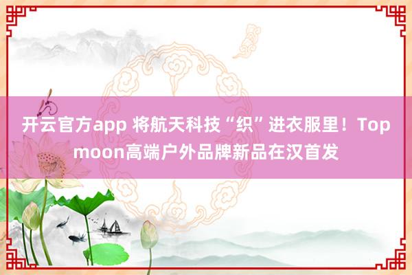 开云官方app 将航天科技“织”进衣服里！Topmoon高端户外品牌新品在汉首发