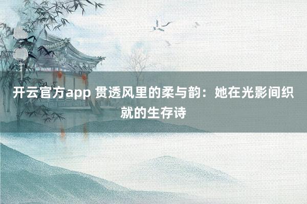 开云官方app 贯透风里的柔与韵：她在光影间织就的生存诗