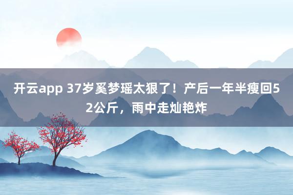 开云app 37岁奚梦瑶太狠了！产后一年半瘦回52公斤，雨中走灿艳炸