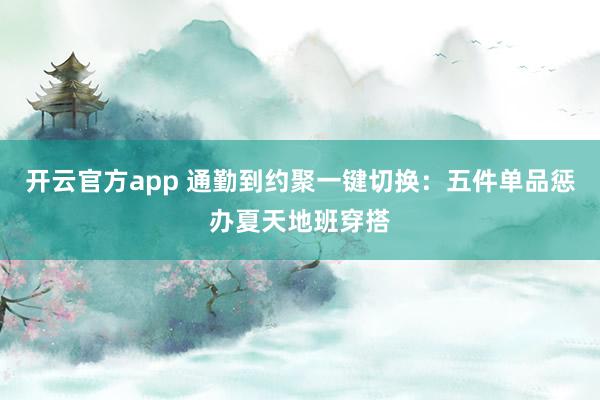 开云官方app 通勤到约聚一键切换：五件单品惩办夏天地班穿搭