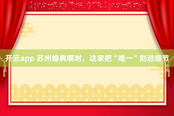 开云app 苏州婚典嘱咐，这家把“唯一”刻进细节