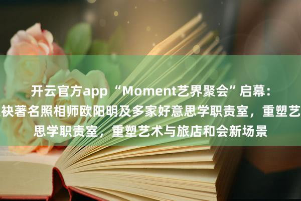 开云官方app “Moment艺界聚会”启幕：青岛金茂万丽旅店联袂著名照相师欧阳明及多家好意思学职责室，重塑艺术与旅店和会新场景