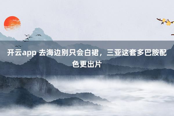 开云app 去海边别只会白裙，三亚这套多巴胺配色更出片