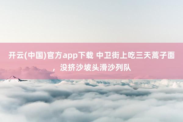 开云(中国)官方app下载 中卫街上吃三天蒿子面，没挤沙坡头滑沙列队