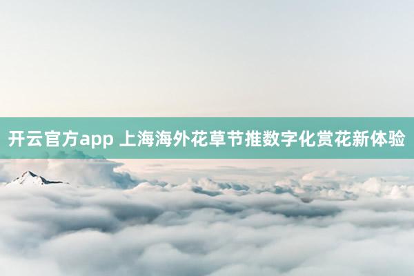 开云官方app 上海海外花草节推数字化赏花新体验