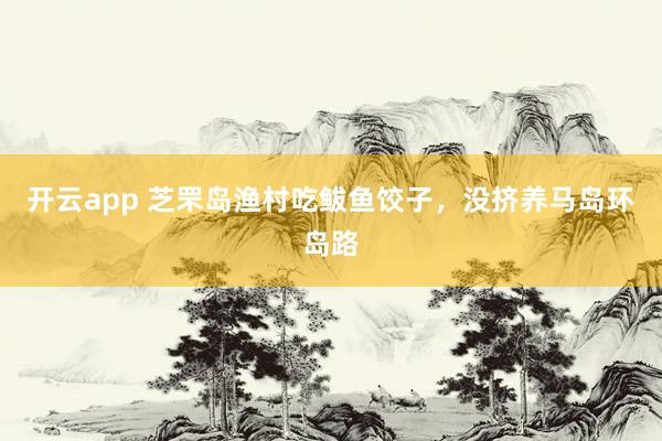 开云app 芝罘岛渔村吃鲅鱼饺子，没挤养马岛环岛路