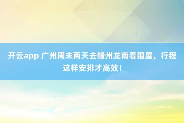 开云app 广州周末两天去赣州龙南看围屋，行程这样安排才高效！