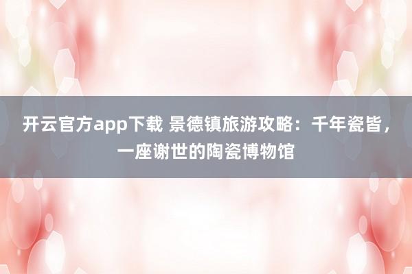 开云官方app下载 景德镇旅游攻略：千年瓷皆，一座谢世的陶瓷博物馆