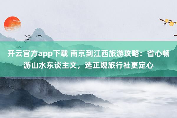 开云官方app下载 南京到江西旅游攻略：省心畅游山水东谈主文，选正规旅行社更定心